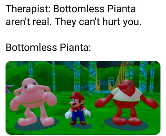 meme involving a visual glitch from Super Mario Sunshine
"Therapist: Bottomless Pianta aren't real. They can't hurt you.
Bottomless Pianta:"
